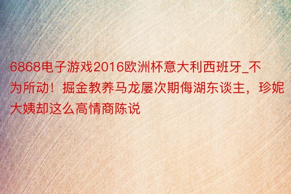 6868电子游戏2016欧洲杯意大利西班牙_不为所动！掘金教养马龙屡次期侮湖东谈主，珍妮大姨却这么高情商陈说