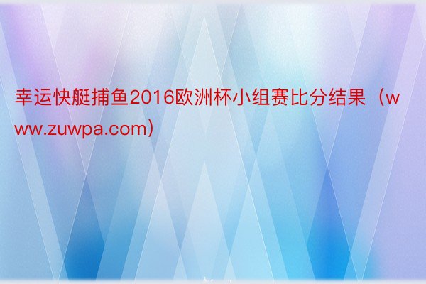 幸运快艇捕鱼2016欧洲杯小组赛比分结果（www.zuwpa.com）