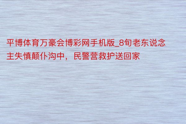 平博体育万豪会博彩网手机版_8旬老东说念主失慎颠仆沟中，民警营救护送回家