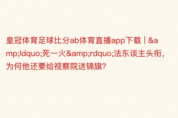 皇冠体育足球比分ab体育直播app下载 | &ldquo;死一火&rdquo;法东谈主头衔，为何他还要给视察院送锦旗？