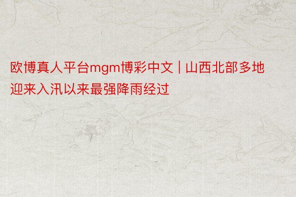 欧博真人平台mgm博彩中文 | 山西北部多地迎来入汛以来最强降雨经过