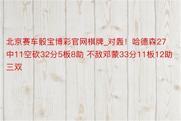 北京赛车骰宝博彩官网棋牌_对轰！哈德森27中11空砍32分5板8助 不敌邓蒙33分11板12助三双