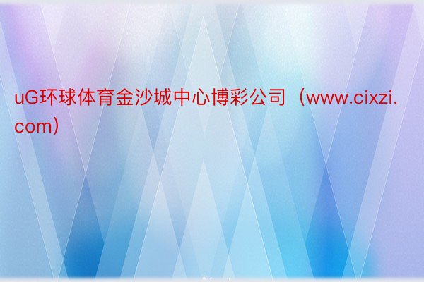 uG环球体育金沙城中心博彩公司（www.cixzi.com）