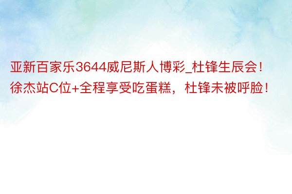 亚新百家乐3644威尼斯人博彩_杜锋生辰会！徐杰站C位+全程享受吃蛋糕，杜锋未被呼脸！