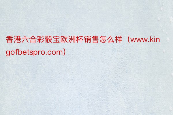 香港六合彩骰宝欧洲杯销售怎么样（www.kingofbetspro.com）
