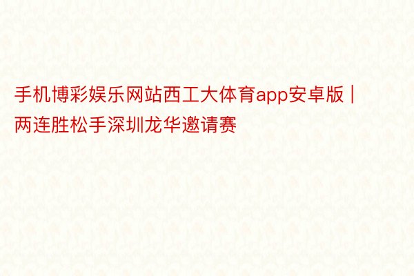 手机博彩娱乐网站西工大体育app安卓版 | 两连胜松手深圳龙华邀请赛