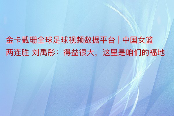 金卡戴珊全球足球视频数据平台 | 中国女篮两连胜 刘禹彤：得益很大，这里是咱们的福地