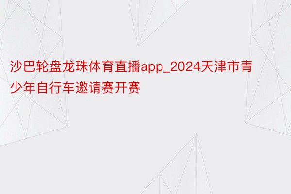 沙巴轮盘龙珠体育直播app_2024天津市青少年自行车邀请赛开赛