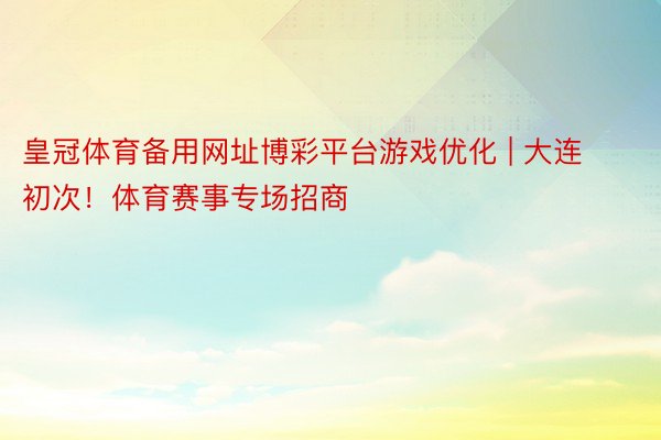 皇冠体育备用网址博彩平台游戏优化 | 大连初次！体育赛事专场招商