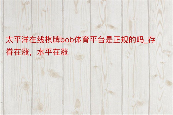 太平洋在线棋牌bob体育平台是正规的吗_存眷在涨，水平在涨