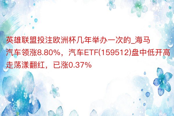 英雄联盟投注欧洲杯几年举办一次的_海马汽车领涨8.80%，汽车ETF(159512)盘中低开高走荡漾翻红，已涨0.37%