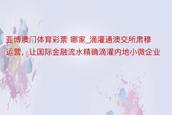 亚博澳门体育彩票 哪家_滴灌通澳交所肃穆运营，让国际金融流水精确滴灌内地小微企业