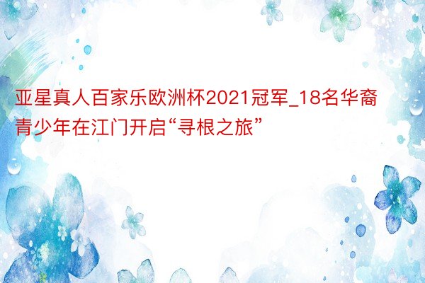亚星真人百家乐欧洲杯2021冠军_18名华裔青少年在江门开启“寻根之旅”
