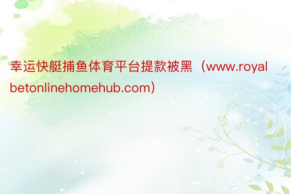 幸运快艇捕鱼体育平台提款被黑（www.royalbetonlinehomehub.com）