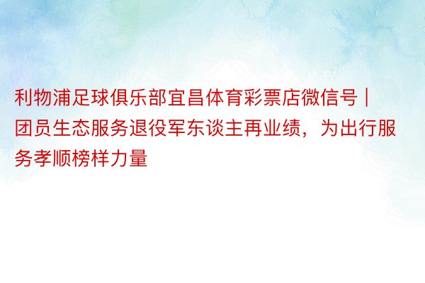 利物浦足球俱乐部宜昌体育彩票店微信号 | 团员生态服务退役军东谈主再业绩，为出行服务孝顺榜样力量