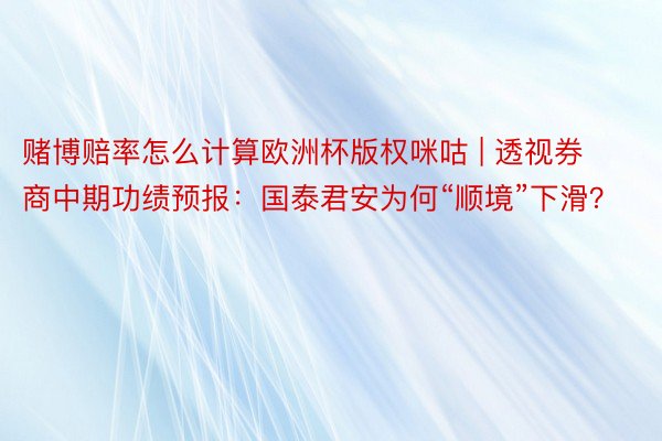 赌博赔率怎么计算欧洲杯版权咪咕 | 透视券商中期功绩预报：国泰君安为何“顺境”下滑？