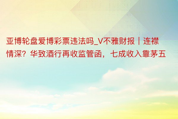 亚博轮盘爱博彩票违法吗_V不雅财报｜连襟情深？华致酒行再收监管函，七成收入靠茅五