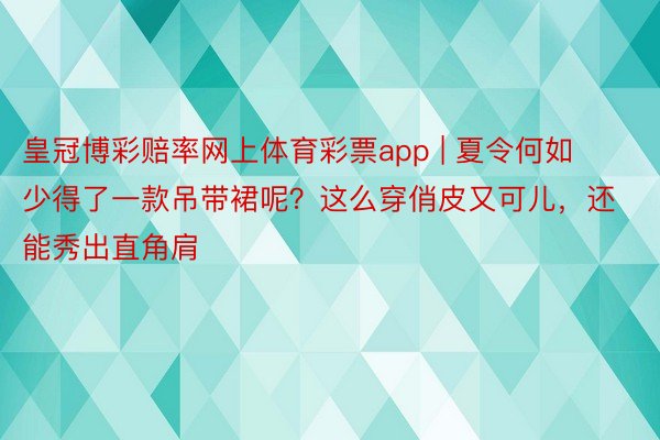 皇冠博彩赔率网上体育彩票app | 夏令何如少得了一款吊带裙呢？这么穿俏皮又可儿，还能秀出直角肩