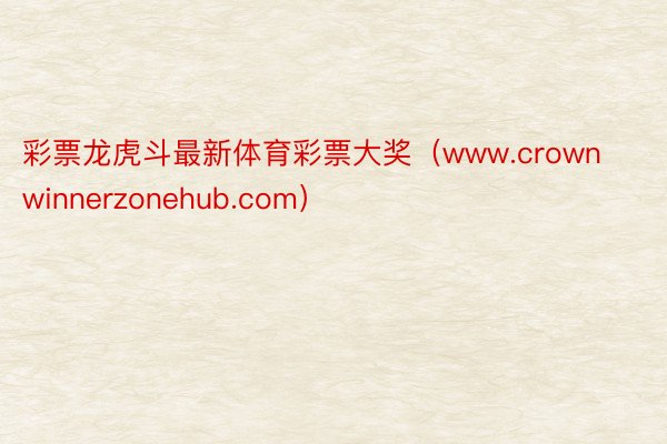 彩票龙虎斗最新体育彩票大奖（www.crownwinnerzonehub.com）