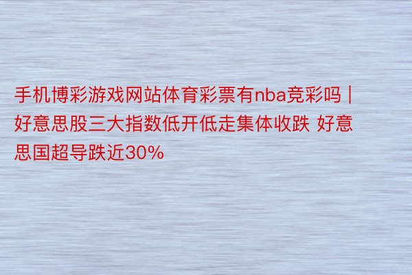 手机博彩游戏网站体育彩票有nba竞彩吗 | 好意思股三大指数低开低走集体收跌 好意思国超导跌近30%