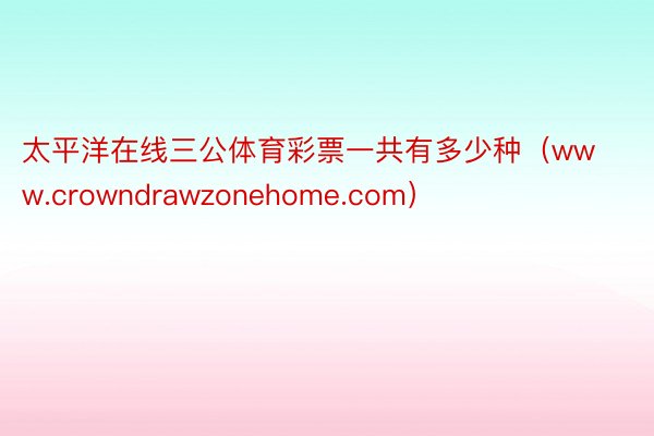 太平洋在线三公体育彩票一共有多少种（www.crowndrawzonehome.com）