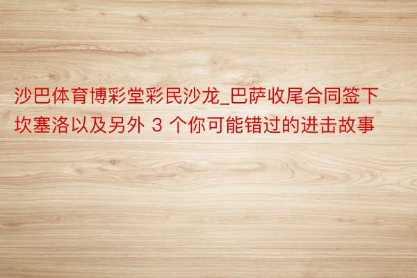 沙巴体育博彩堂彩民沙龙_巴萨收尾合同签下坎塞洛以及另外 3 个你可能错过的进击故事