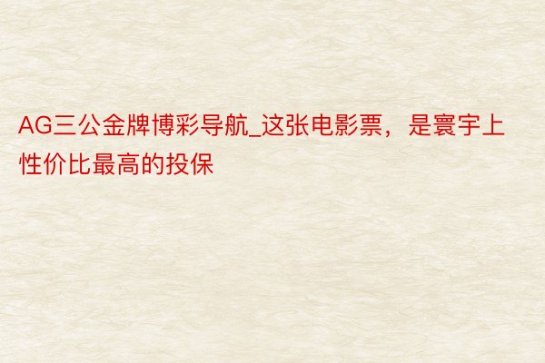 AG三公金牌博彩导航_这张电影票，是寰宇上性价比最高的投保