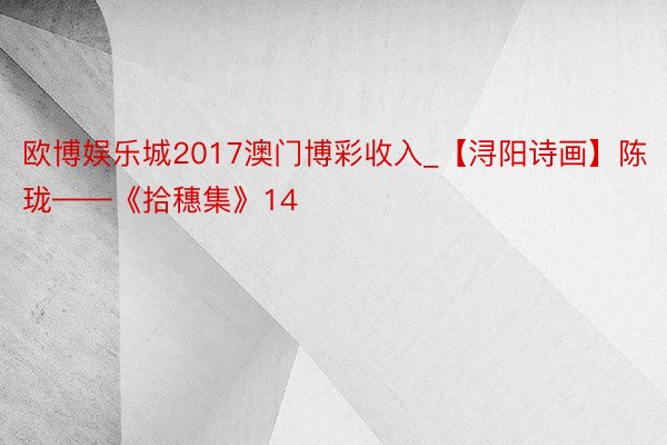 欧博娱乐城2017澳门博彩收入_【浔阳诗画】陈珑——《拾穗集》14