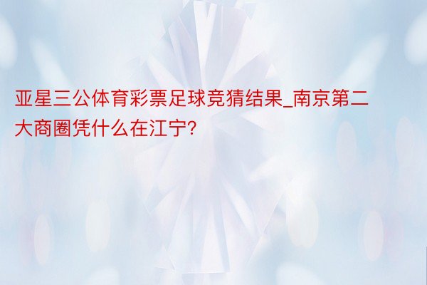 亚星三公体育彩票足球竞猜结果_南京第二大商圈凭什么在江宁？