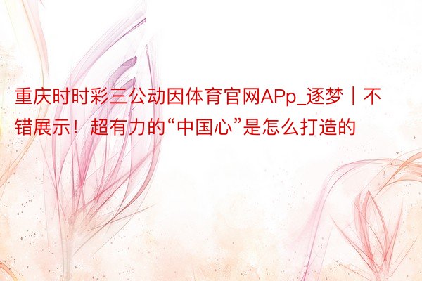 重庆时时彩三公动因体育官网APp_逐梦｜不错展示！超有力的“中国心”是怎么打造的