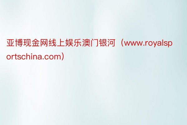 亚博现金网线上娱乐澳门银河（www.royalsportschina.com）