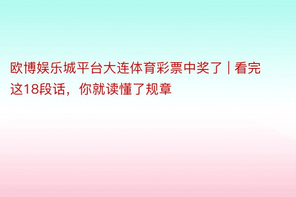 欧博娱乐城平台大连体育彩票中奖了 | 看完这18段话，你就读懂了规章