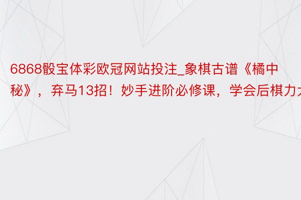 6868骰宝体彩欧冠网站投注_象棋古谱《橘中秘》,弃马13招!妙手进阶必修课,学会后棋力大涨