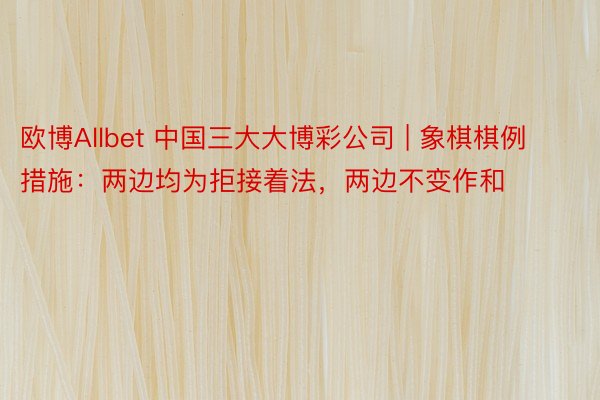 欧博Allbet 中国三大大博彩公司 | 象棋棋例措施：两边均为拒接着法，两边不变作和