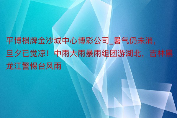 平博棋牌金沙城中心博彩公司_暑气仍未消，旦夕已觉凉！中雨大雨暴雨组团游湖北，吉林黑龙江警惕台风雨