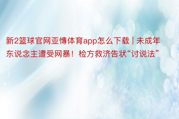 新2篮球官网亚慱体育app怎么下载 | 未成年东说念主遭受网暴！检方救济告状“讨说法”