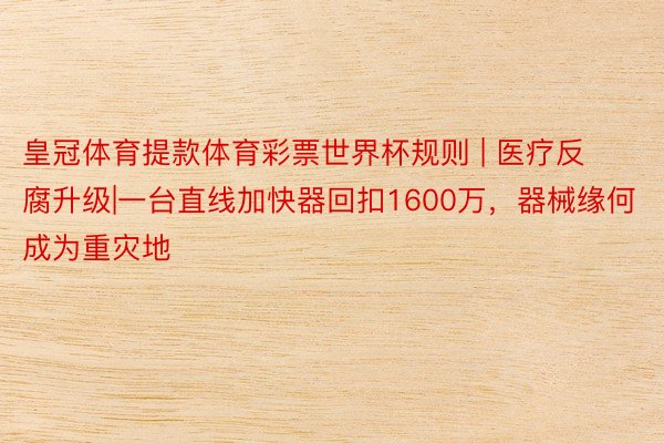 皇冠体育提款体育彩票世界杯规则 | 医疗反腐升级|一台直线加快器回扣1600万，器械缘何成为重灾地
