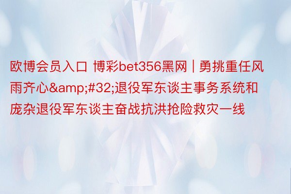 欧博会员入口 博彩bet356黑网 | 勇挑重任风雨齐心&#32;退役军东谈主事务系统和庞杂退役军东谈主奋战抗洪抢险救灾一线