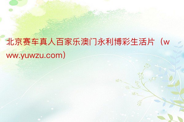 北京赛车真人百家乐澳门永利博彩生活片（www.yuwzu.com）