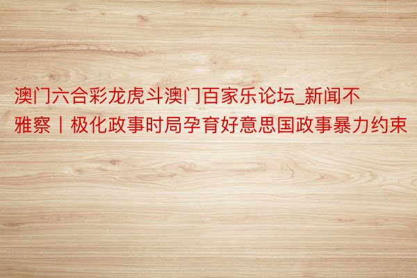 澳门六合彩龙虎斗澳门百家乐论坛_新闻不雅察丨极化政事时局孕育好意思国政事暴力约束