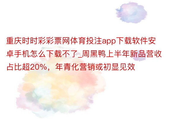 重庆时时彩彩票网体育投注app下载软件安卓手机怎么下载不了_周黑鸭上半年新品营收占比超20%，年青化营销或初显见效
