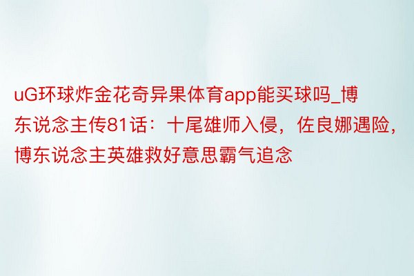 uG环球炸金花奇异果体育app能买球吗_博东说念主传81话：十尾雄师入侵，佐良娜遇险，博东说念主英雄救好意思霸气追念