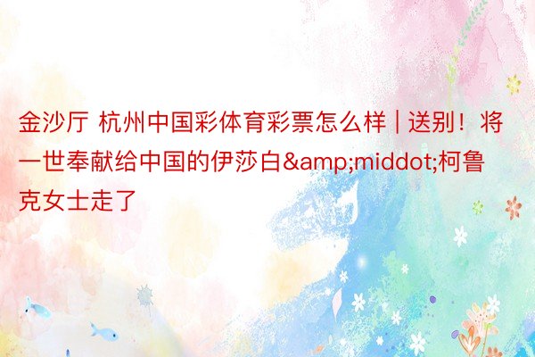 金沙厅 杭州中国彩体育彩票怎么样 | 送别！将一世奉献给中国的伊莎白&middot;柯鲁克女士走了