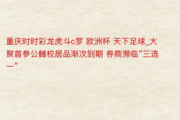 重庆时时彩龙虎斗c罗 欧洲杯 天下足球_大聚首参公雠校居品渐次到期 券商濒临“三选一”