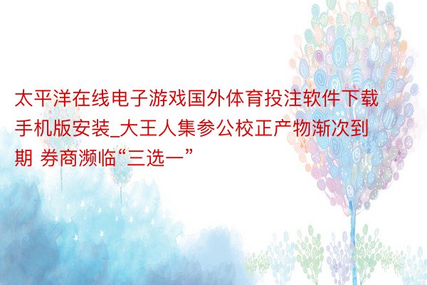 太平洋在线电子游戏国外体育投注软件下载手机版安装_大王人集参公校正产物渐次到期 券商濒临“三选一”