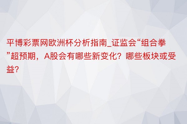 平博彩票网欧洲杯分析指南_证监会“组合拳”超预期，A股会有哪些新变化？哪些板块或受益？