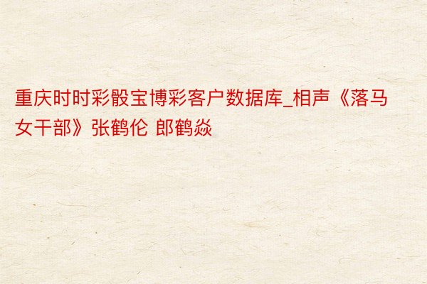 重庆时时彩骰宝博彩客户数据库_相声《落马女干部》张鹤伦 郎鹤焱