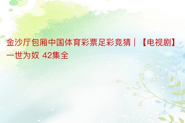 金沙厅包厢中国体育彩票足彩竞猜 | 【电视剧】一世为奴 42集全
