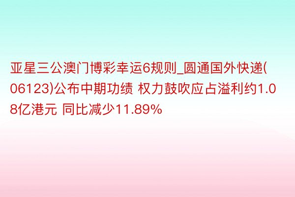 亚星三公澳门博彩幸运6规则_圆通国外快递(06123)公布中期功绩 权力鼓吹应占溢利约1.08亿港元 同比减少11.89%