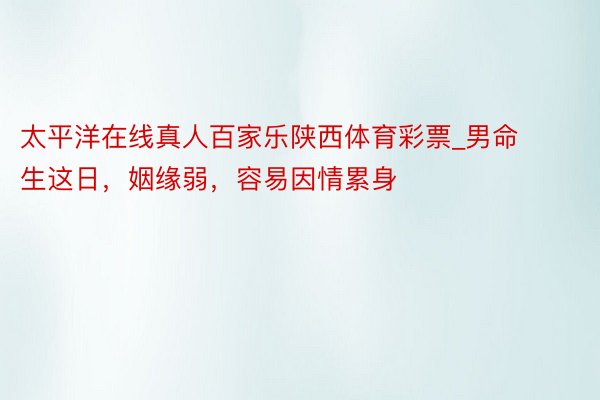 太平洋在线真人百家乐陕西体育彩票_男命生这日，姻缘弱，容易因情累身